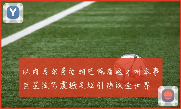 以内马尔秀给姆巴佩看这才叫本事巨星技艺震撼足坛引热议全世界